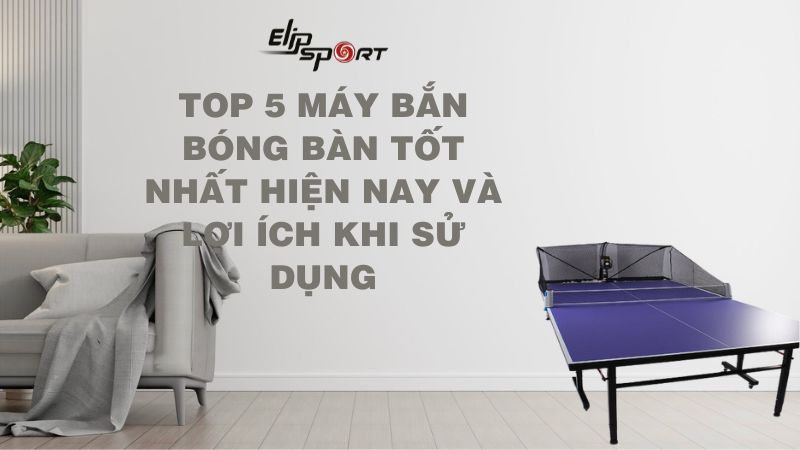 Top 5 máy bắn bóng bàn tốt nhất hiện nay và lợi ích khi sử dụng